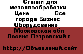 Станки для металлообработки › Цена ­ 20 000 - Все города Бизнес » Оборудование   . Московская обл.,Лосино-Петровский г.